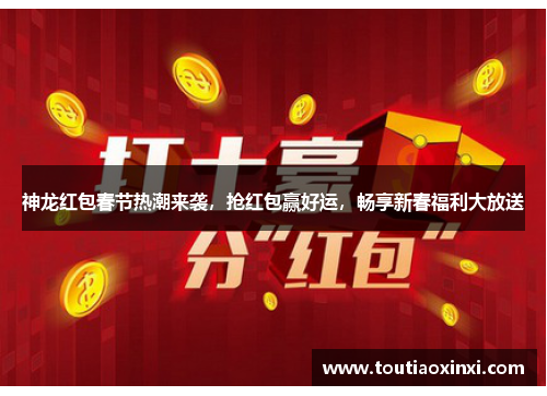 神龙红包春节热潮来袭，抢红包赢好运，畅享新春福利大放送